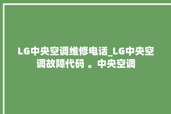 LG中央空调维修电话_LG中央空调故障代码 。中央空调