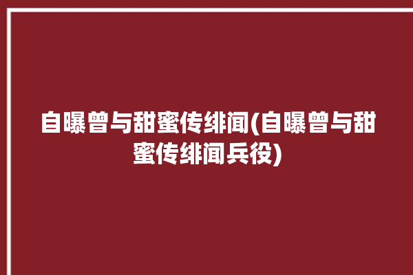 自曝曾与甜蜜传绯闻(自曝曾与甜蜜传绯闻兵役)