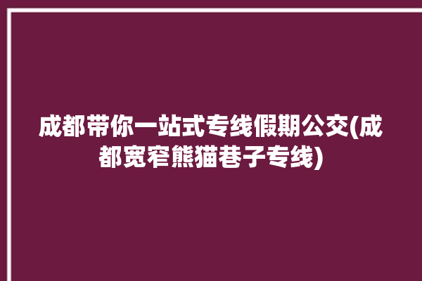 成都带你一站式专线假期公交(成都宽窄熊猫巷子专线)