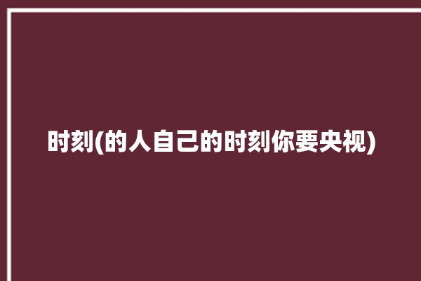 时刻(的人自己的时刻你要央视)