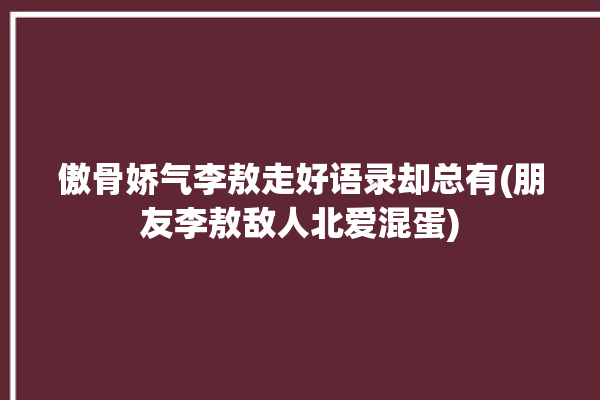 傲骨娇气李敖走好语录却总有(朋友李敖敌人北爱混蛋)