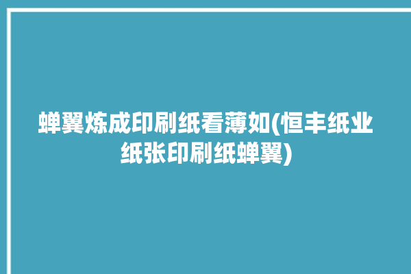 蝉翼炼成印刷纸看薄如(恒丰纸业纸张印刷纸蝉翼)