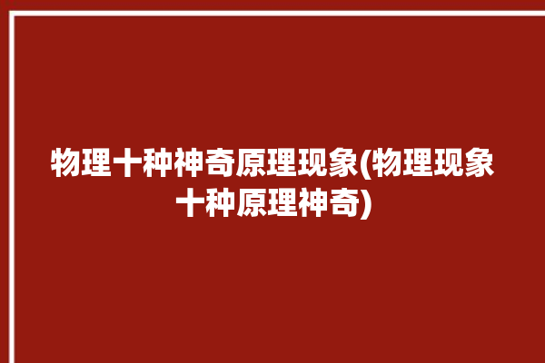 物理十种神奇原理现象(物理现象十种原理神奇)