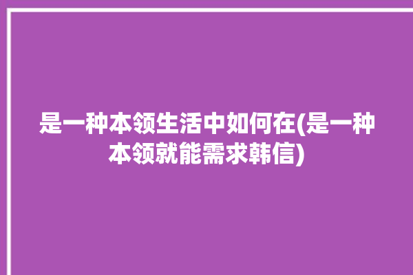 是一种本领生活中如何在(是一种本领就能需求韩信)