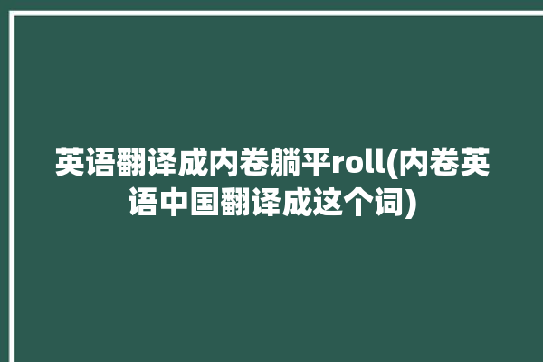 英语翻译成内卷躺平roll(内卷英语中国翻译成这个词)