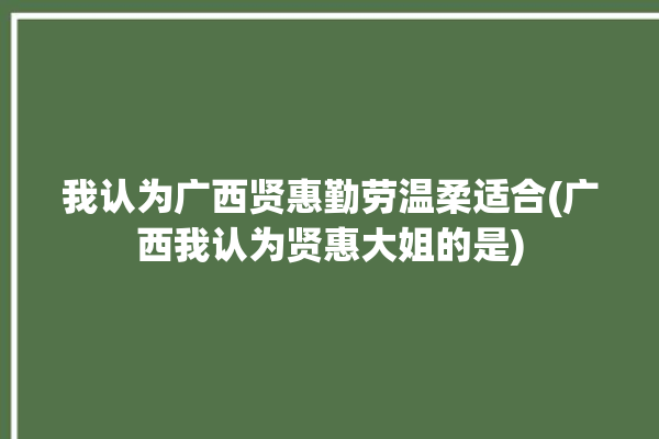 我认为广西贤惠勤劳温柔适合(广西我认为贤惠大姐的是)