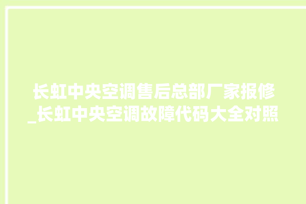 长虹中央空调售后总部厂家报修_长虹中央空调故障代码大全对照表 。长虹