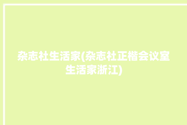 杂志社生活家(杂志社正楷会议室生活家浙江)