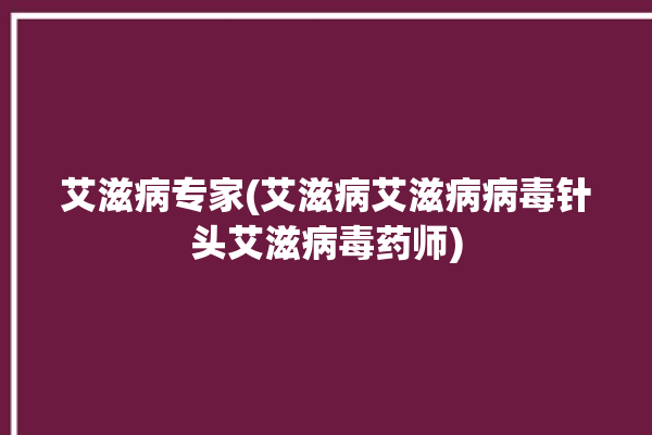 艾滋病专家(艾滋病艾滋病病毒针头艾滋病毒药师)