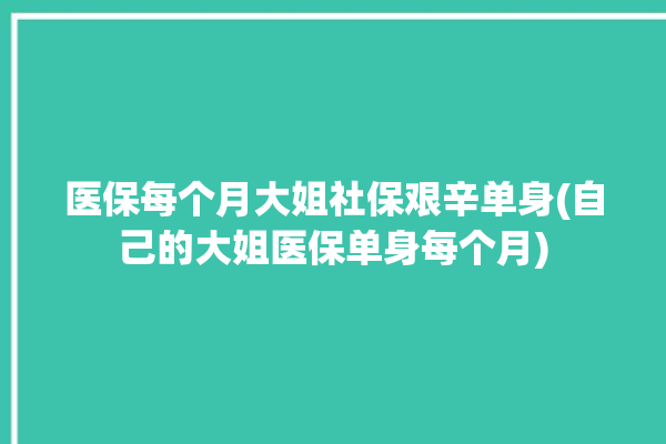 医保每个月大姐社保艰辛单身(自己的大姐医保单身每个月)