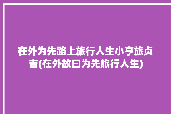 在外为先路上旅行人生小亨旅贞吉(在外故曰为先旅行人生)