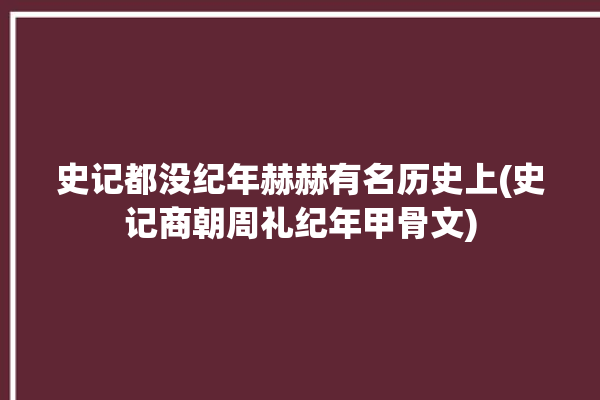 史记都没纪年赫赫有名历史上(史记商朝周礼纪年甲骨文)