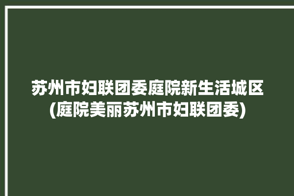 苏州市妇联团委庭院新生活城区(庭院美丽苏州市妇联团委)