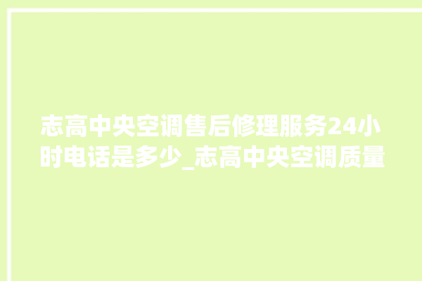 志高中央空调售后修理服务24小时电话是多少_志高中央空调质量怎么样排名第几 。中央空调