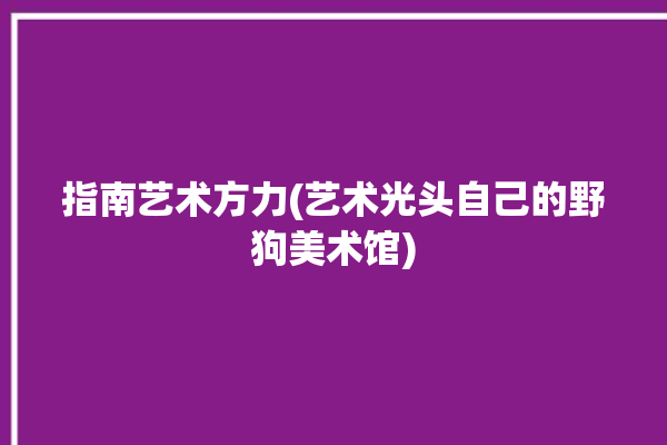 指南艺术方力(艺术光头自己的野狗美术馆)