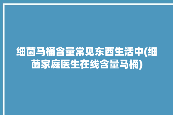 细菌马桶含量常见东西生活中(细菌家庭医生在线含量马桶)