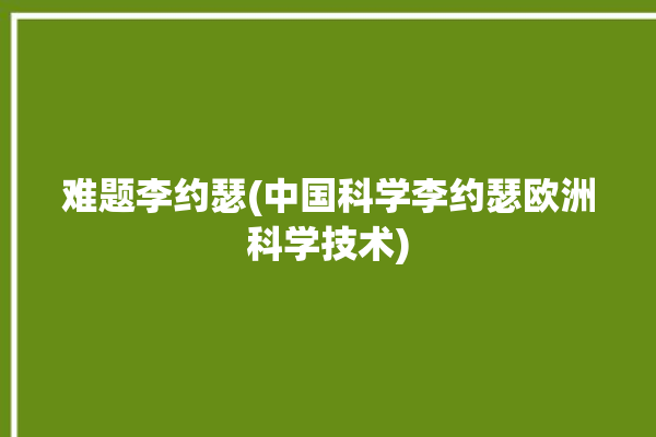 难题李约瑟(中国科学李约瑟欧洲科学技术)