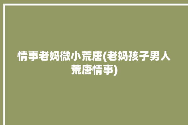 情事老妈微小荒唐(老妈孩子男人荒唐情事)