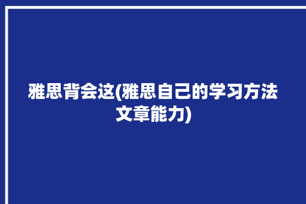 雅思背会这(雅思自己的学习方法文章能力)