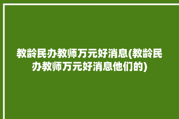 教龄民办教师万元好消息(教龄民办教师万元好消息他们的)