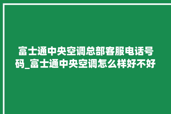 富士通中央空调总部客服电话号码_富士通中央空调怎么样好不好 。富士通