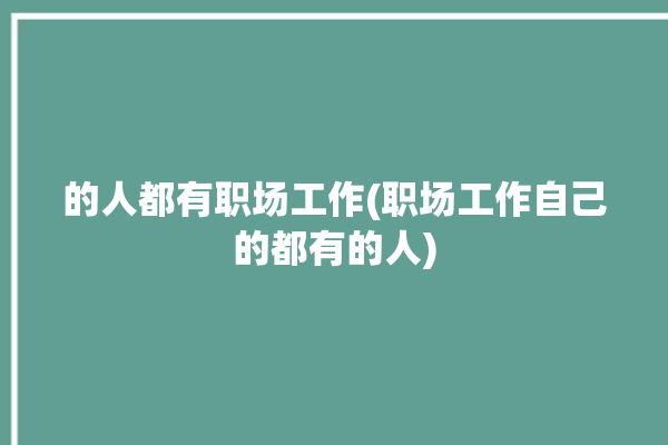 的人都有职场工作(职场工作自己的都有的人)