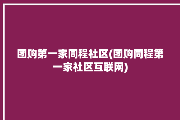 团购第一家同程社区(团购同程第一家社区互联网)