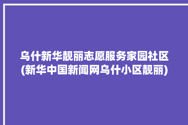 乌什新华靓丽志愿服务家园社区(新华中国新闻网乌什小区靓丽)