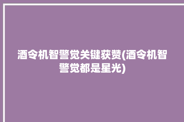 酒令机智警觉关键获赞(酒令机智警觉都是星光)