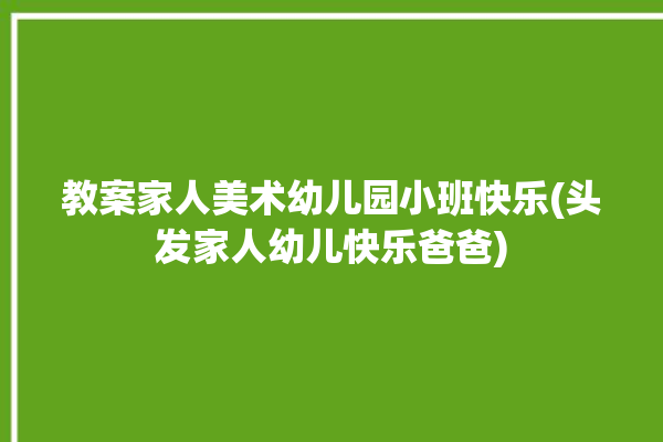 教案家人美术幼儿园小班快乐(头发家人幼儿快乐爸爸)