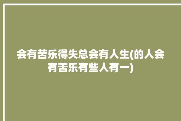 会有苦乐得失总会有人生(的人会有苦乐有些人有一)