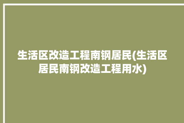 生活区改造工程南钢居民(生活区居民南钢改造工程用水)