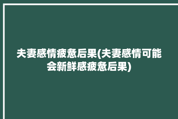 夫妻感情疲惫后果(夫妻感情可能会新鲜感疲惫后果)