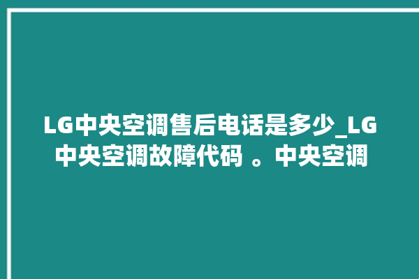 LG中央空调售后电话是多少_LG中央空调故障代码 。中央空调