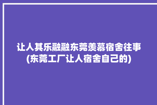 让人其乐融融东莞羡慕宿舍往事(东莞工厂让人宿舍自己的)