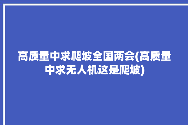 高质量中求爬坡全国两会(高质量中求无人机这是爬坡)