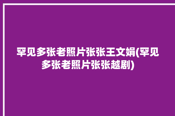 罕见多张老照片张张王文娟(罕见多张老照片张张越剧)