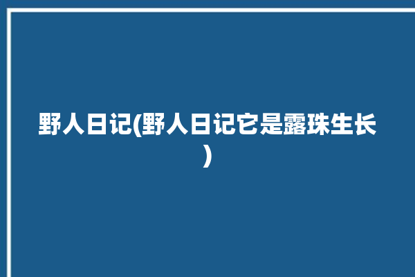 野人日记(野人日记它是露珠生长)