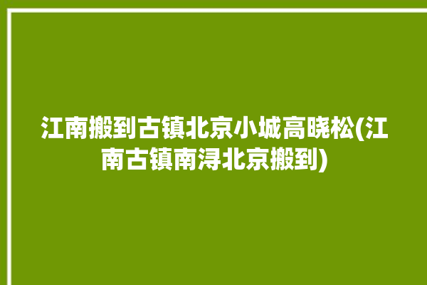 江南搬到古镇北京小城高晓松(江南古镇南浔北京搬到)