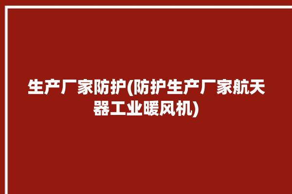 生产厂家防护(防护生产厂家航天器工业暖风机)