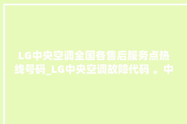 LG中央空调全国各售后服务点热线号码_LG中央空调故障代码 。中央空调