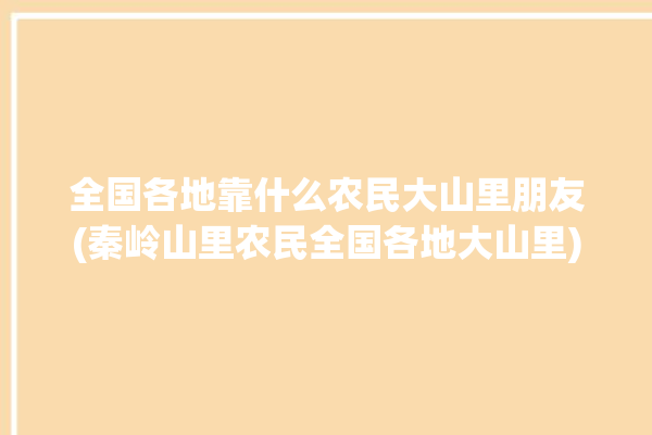 全国各地靠什么农民大山里朋友(秦岭山里农民全国各地大山里)