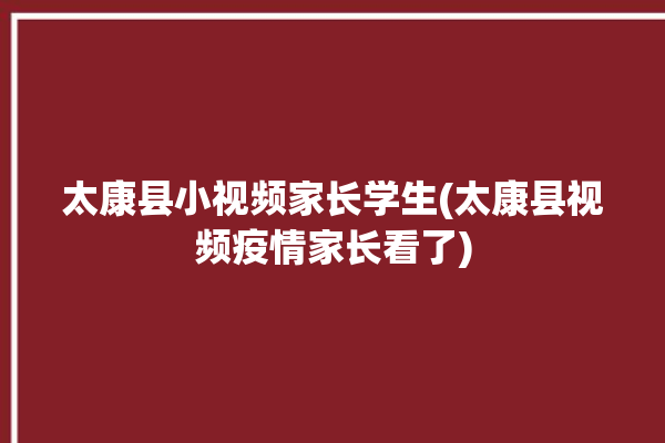 太康县小视频家长学生(太康县视频疫情家长看了)