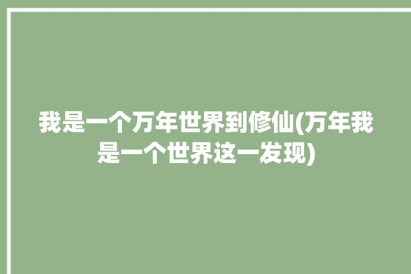 我是一个万年世界到修仙(万年我是一个世界这一发现)