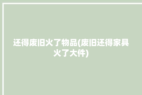 还得废旧火了物品(废旧还得家具火了大件)