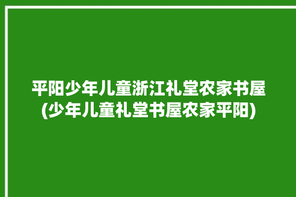 平阳少年儿童浙江礼堂农家书屋(少年儿童礼堂书屋农家平阳)