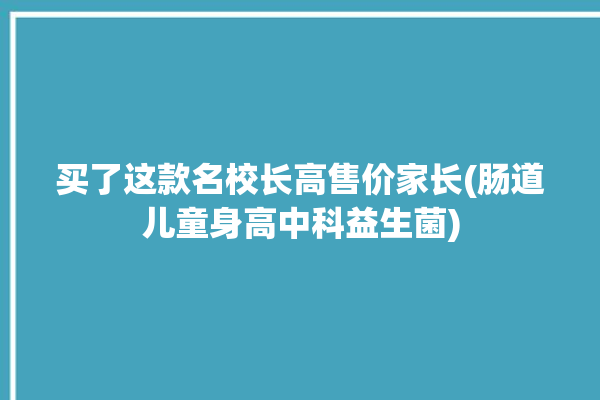 买了这款名校长高售价家长(肠道儿童身高中科益生菌)