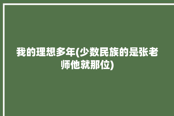 我的理想多年(少数民族的是张老师他就那位)