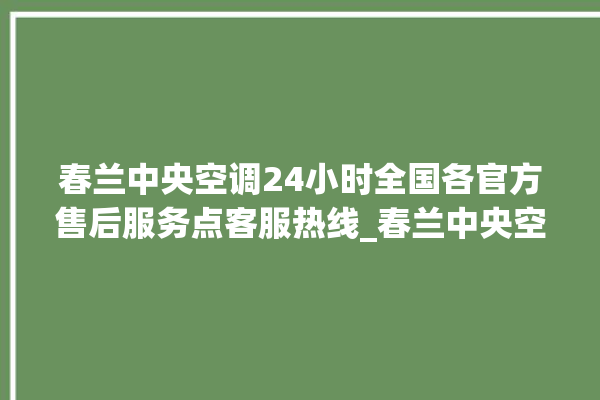 春兰中央空调24小时全国各官方售后服务点客服热线_春兰中央空调型号详解 。春兰