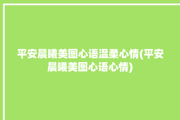 平安晨曦美图心语温柔心情(平安晨曦美图心语心情)